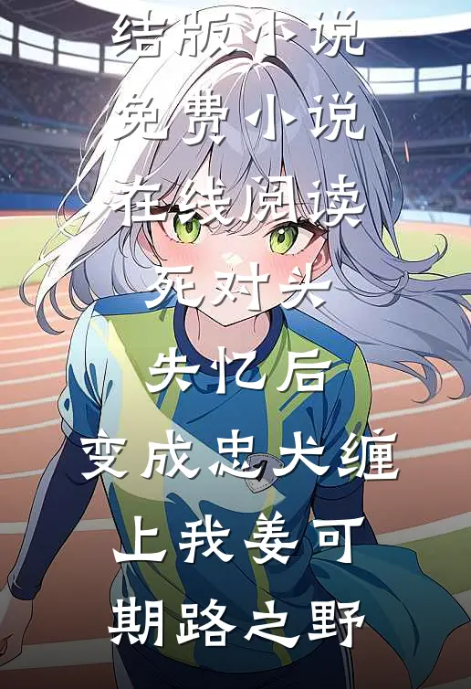 死对头失忆后，变成忠犬缠上我姜可期路之野免费完结版小说_免费小说在线阅读死对头失忆后，变成忠犬缠上我姜可期路之野