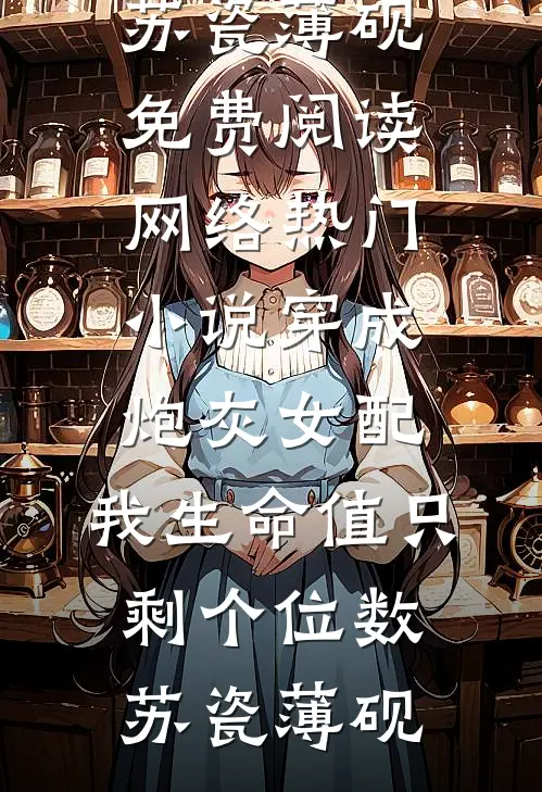 穿成炮灰女配，我生命值只剩个位数(苏瓷薄砚)免费阅读_网络热门小说穿成炮灰女配，我生命值只剩个位数(苏瓷薄砚)