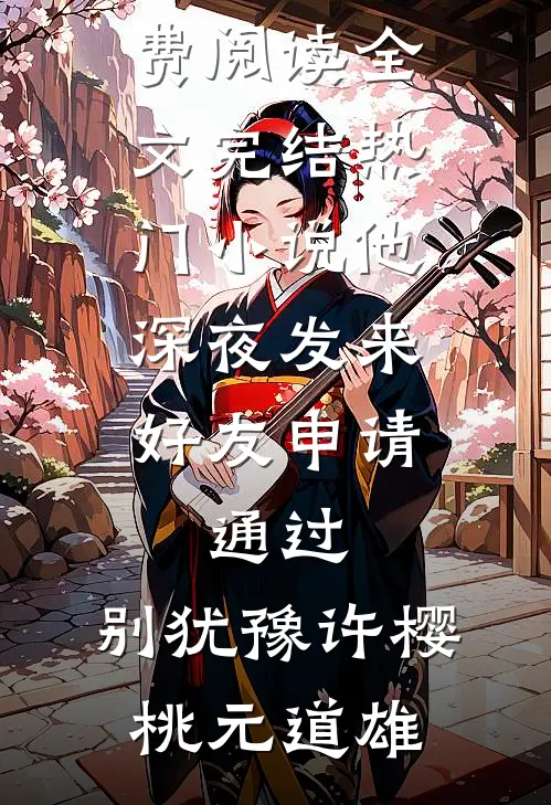 他深夜发来好友申请：通过，别犹豫许樱桃元道雄免费阅读全文_完结热门小说他深夜发来好友申请：通过，别犹豫(许樱桃元道雄)