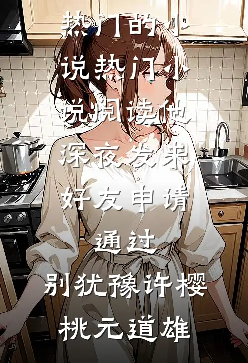 他深夜发来好友申请：通过，别犹豫(许樱桃元道雄)热门的小说_热门小说阅读他深夜发来好友申请：通过，别犹豫许樱桃元道雄