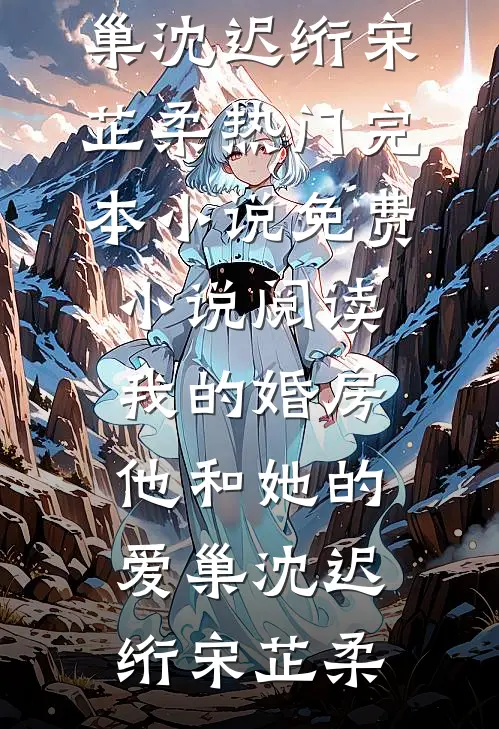 我的婚房，他和她的爱巢(沈迟绗宋芷柔)热门完本小说_免费小说阅读我的婚房，他和她的爱巢沈迟绗宋芷柔