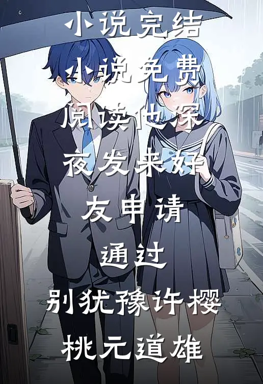 他深夜发来好友申请：通过，别犹豫许樱桃元道雄完整版小说_完结小说免费阅读他深夜发来好友申请：通过，别犹豫许樱桃元道雄