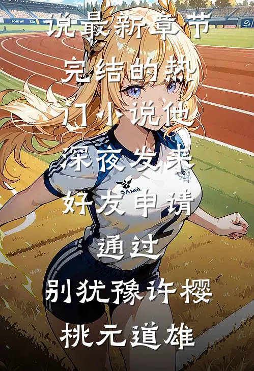 他深夜发来好友申请：通过，别犹豫许樱桃元道雄小说最新章节_完结的热门小说他深夜发来好友申请：通过，别犹豫(许樱桃元道雄)