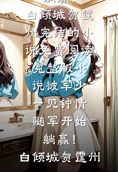 被军少一见钟情，随军开始躺赢！白倾城贺霆州完结的小说_免费阅读完整版小说被军少一见钟情，随军开始躺赢！(白倾城贺霆州)