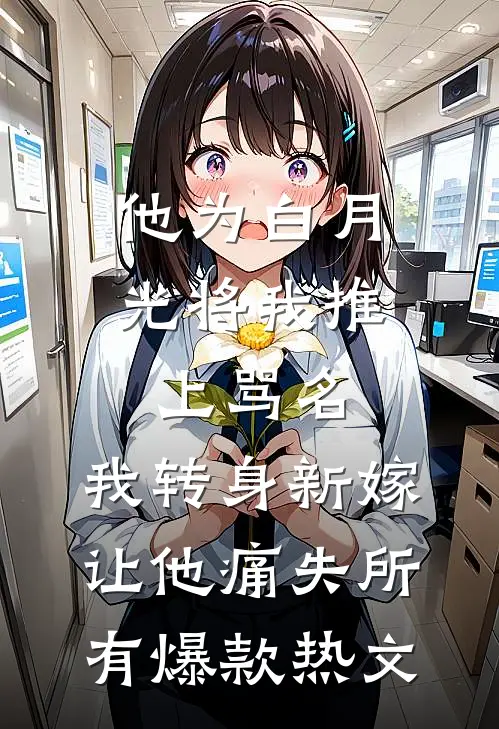 他为白月光将我推上骂名，我转身新嫁让他痛失所有爆款热文