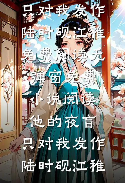 他的夜盲，只对我发作陆时砚江稚免费阅读无弹窗_免费小说阅读他的夜盲，只对我发作(陆时砚江稚)