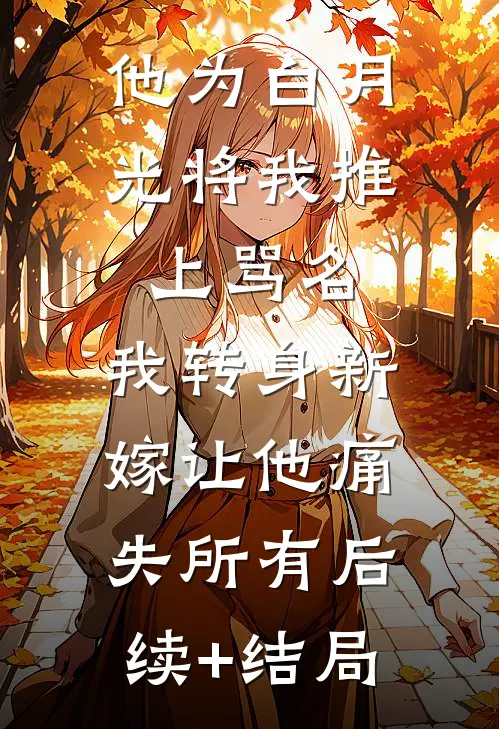 他为白月光将我推上骂名，我转身新嫁让他痛失所有后续+结局