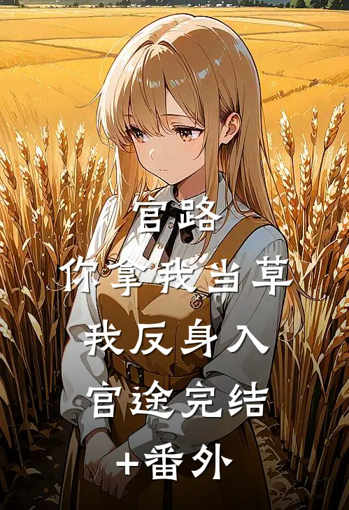 官路：你拿我当草，我反身入官途完结+番外