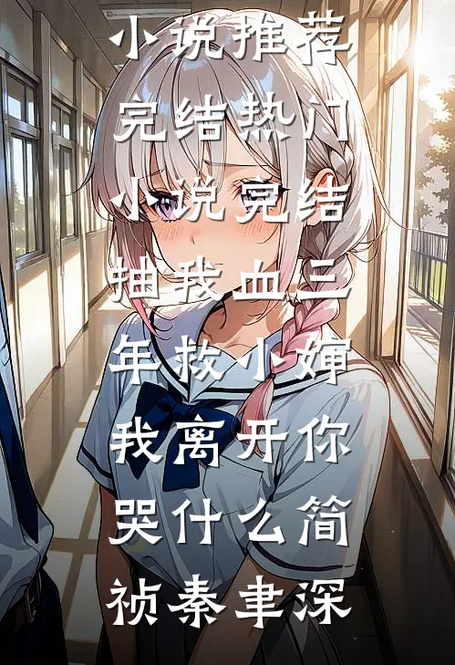 抽我血三年救小婶，我离开你哭什么简祯秦聿深好看的小说推荐完结_热门小说完结抽我血三年救小婶，我离开你哭什么简祯秦聿深