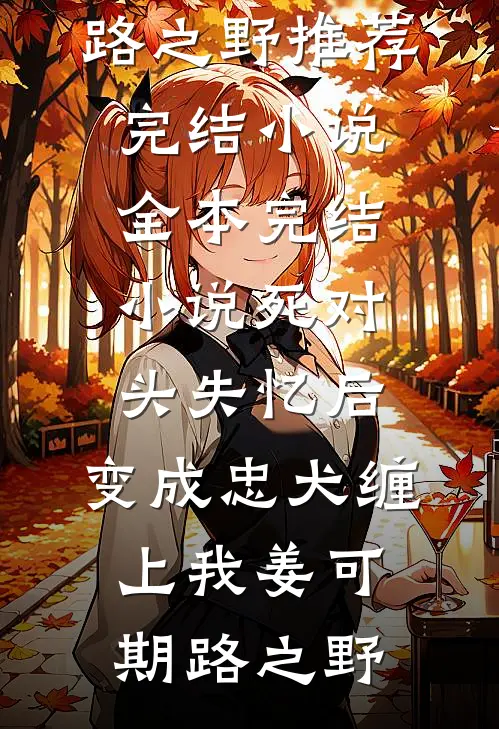 死对头失忆后，变成忠犬缠上我(姜可期路之野)推荐完结小说_全本完结小说死对头失忆后，变成忠犬缠上我姜可期路之野