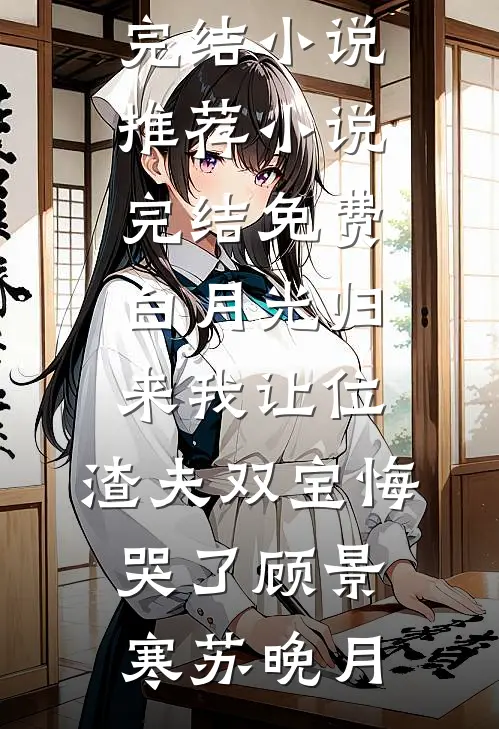 白月光归来我让位，渣夫双宝悔哭了(顾景寒苏晚月)最新完结小说推荐_小说完结免费白月光归来我让位，渣夫双宝悔哭了(顾景寒苏晚月)