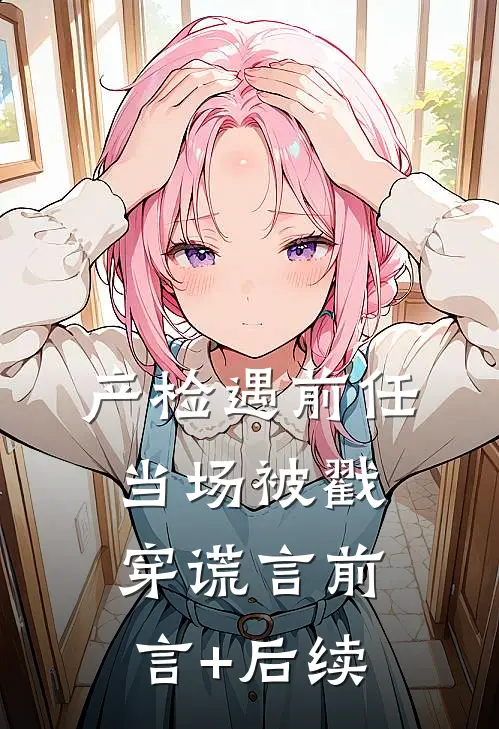 产检遇前任，当场被戳穿谎言前言+后续