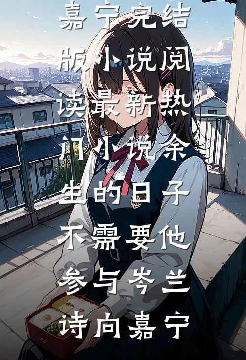 余生的日子不需要他参与(岑兰诗向嘉宁)完结版小说阅读_最新热门小说余生的日子不需要他参与(岑兰诗向嘉宁)