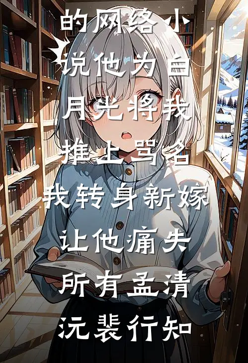 他为白月光将我推上骂名，我转身新嫁让他痛失所有孟清沅裴行知最新完本小说_热门的网络小说他为白月光将我推上骂名，我转身新嫁让他痛失所有(孟清沅裴行知)