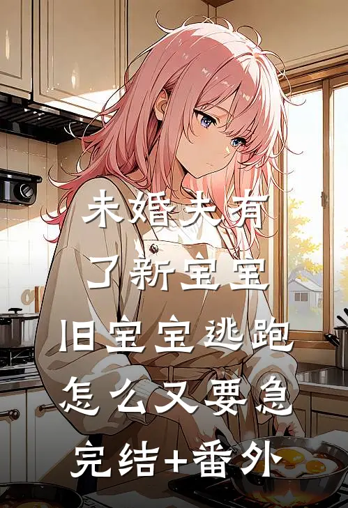 未婚夫有了新宝宝，旧宝宝逃跑怎么又要急完结+番外