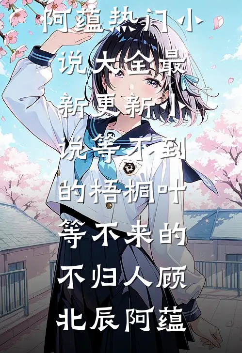 等不到的梧桐叶，等不来的不归人顾北辰阿蕴热门小说大全_最新更新小说等不到的梧桐叶，等不来的不归人顾北辰阿蕴