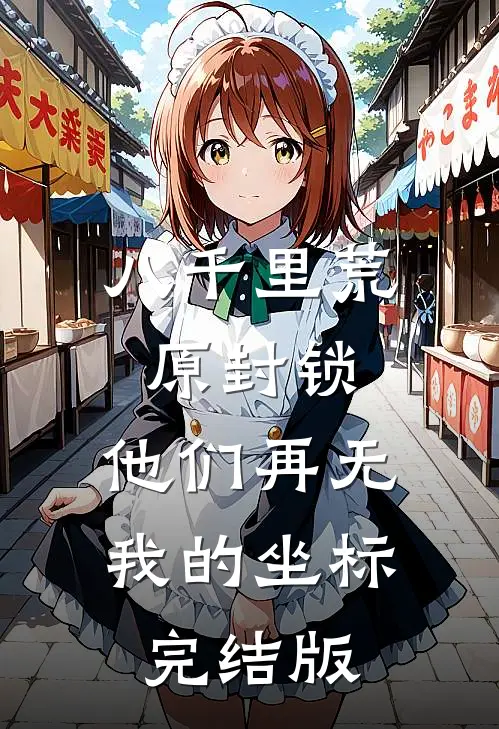 八千里荒原封锁，他们再无我的坐标完结版