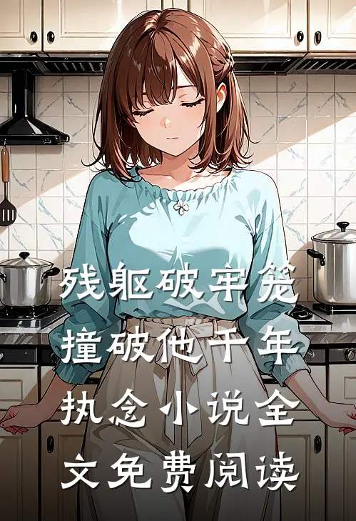 残躯破牢笼，撞破他千年执念小说全文免费阅读