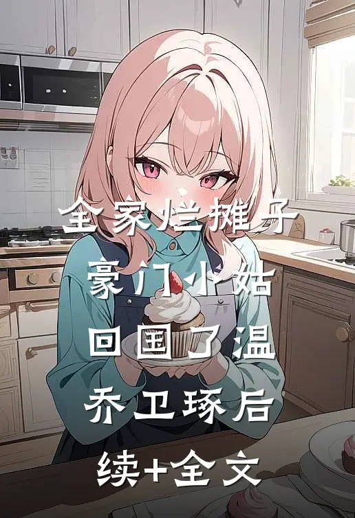 全家烂摊子，豪门小姑回国了温乔卫琢后续+全文
