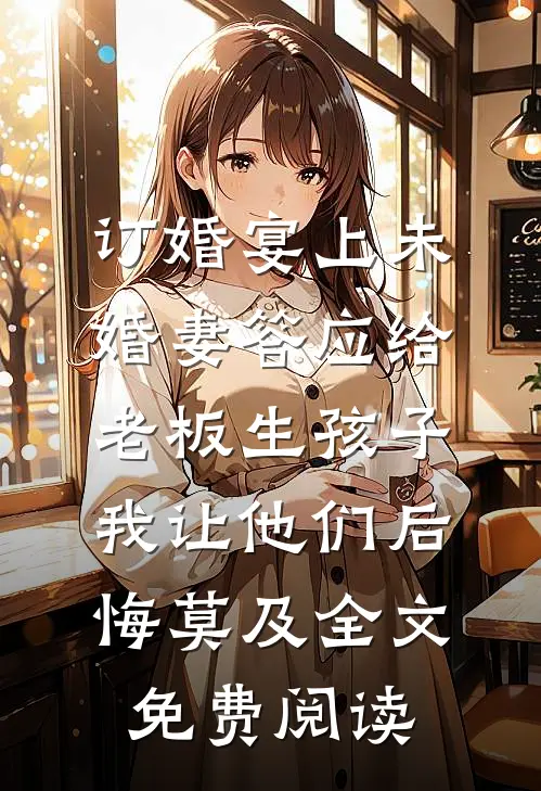 订婚宴上未婚妻答应给老板生孩子，我让他们后悔莫及全文免费阅读