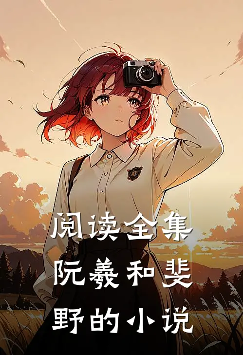 阅读全集阮羲和斐野的叫