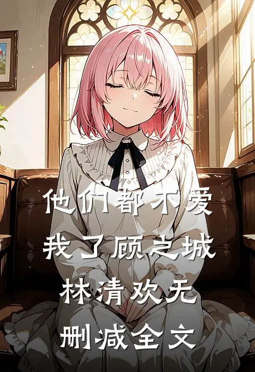 他们都不爱我了顾之城林清欢无删减全文