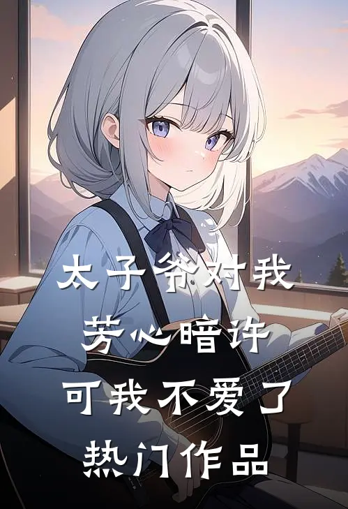 太子爷对我芳心暗许,可我不爱了热门作品番外