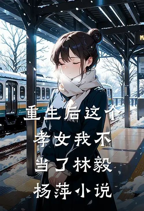重生后这个孝女我不当了林毅杨萍小说