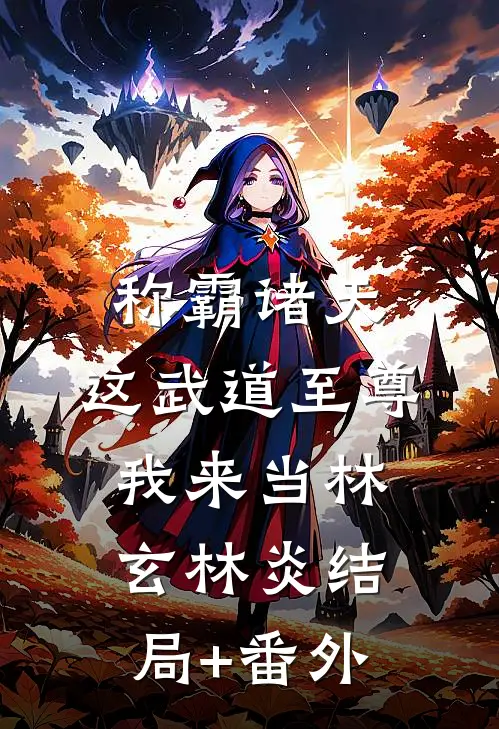 称霸诸天：这武道至尊我来当林玄林炎结局+番外