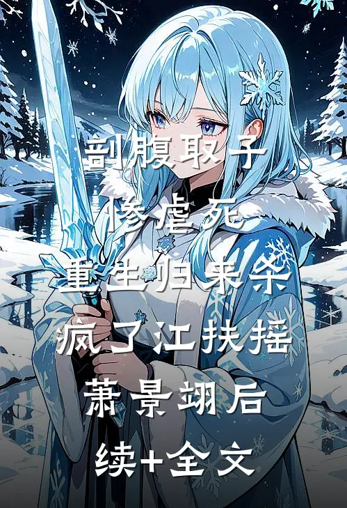 剖腹取子惨虐死，重生归来杀疯了江扶摇萧景翊后续+全文