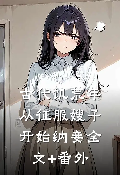 古代饥荒年，从征服嫂子开始纳妾全文+番外