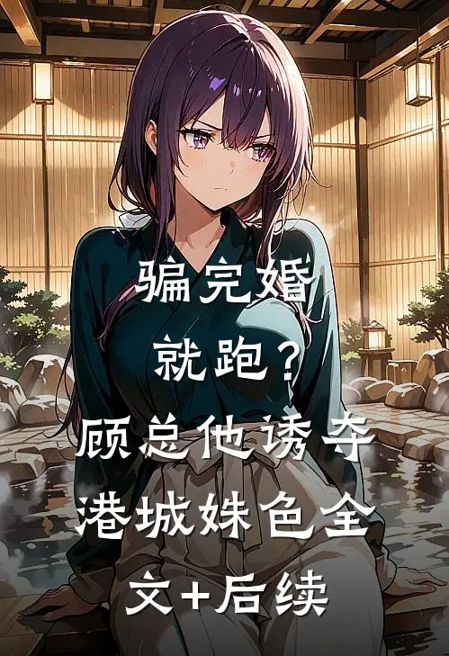 骗完婚就跑？顾总他诱夺港城姝色全文+后续