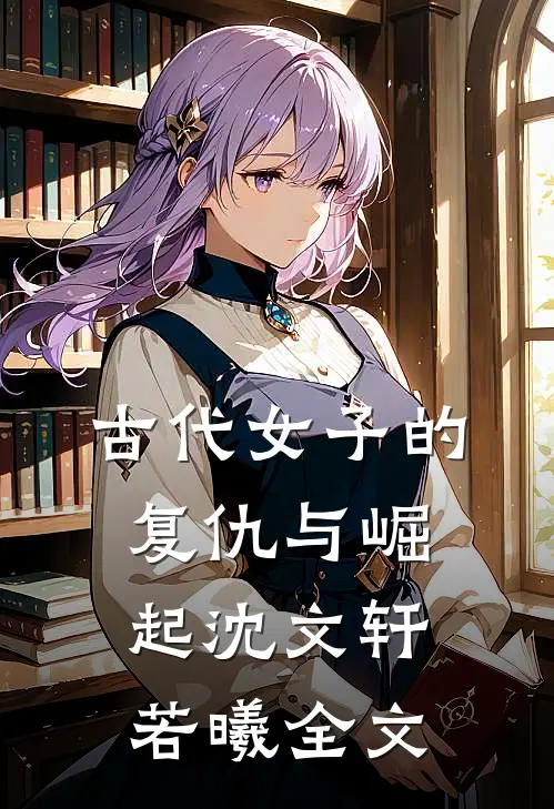 古代女子的复仇与崛起沈文轩若曦全文在线阅读