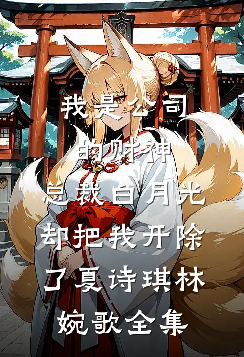 我是公司的财神，总裁白月光却把我开除了夏诗琪林婉歌全集