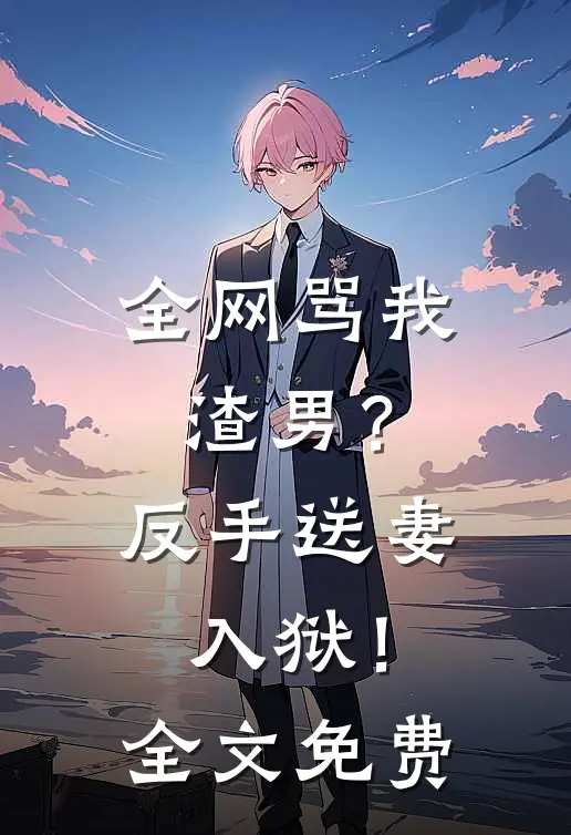 全网骂我渣男?反手送妻入狱!全文免费观看
