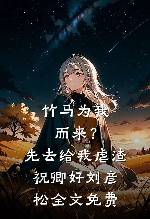 竹马为我而来？先去给我虐渣祝卿好刘彦松全文免费