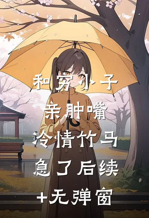 和穷小子亲肿嘴，冷情竹马急了后续+无弹窗