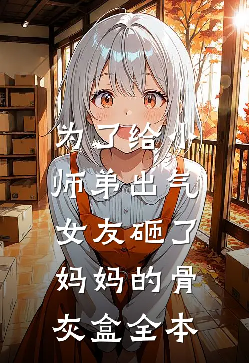 为了给小师弟出气,女友砸了妈妈的骨灰盒全本在线阅读
