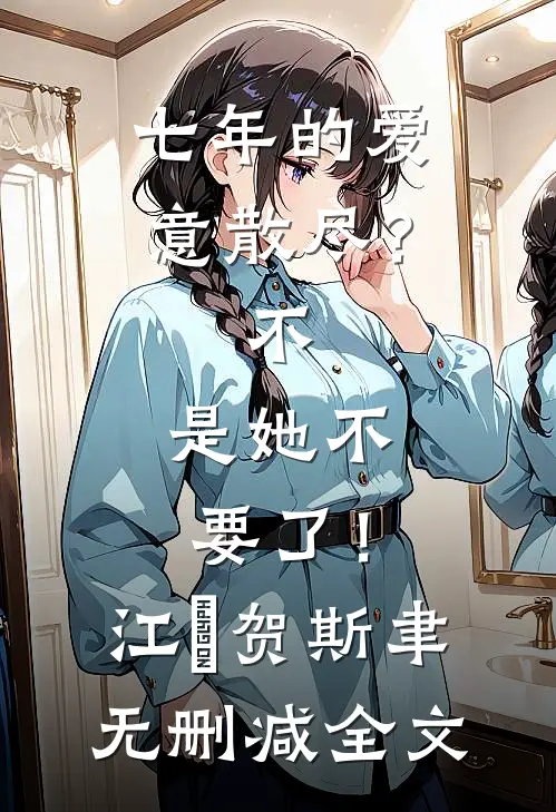 七年的爱意散尽？不，是她不要了！江妧贺斯聿无删减全文