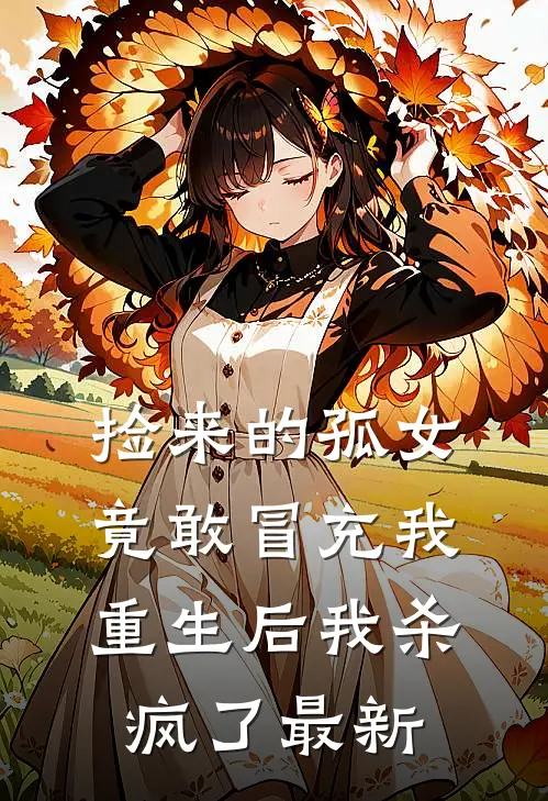 捡来的孤女竟敢冒充我,重生后我杀疯了最新