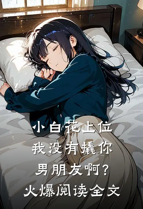 小白花上位，我没有撬你男朋友啊？火爆阅读全文