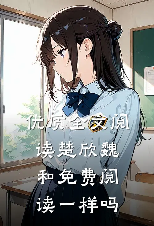 优质全文阅读楚欣魏和免费阅读一样吗