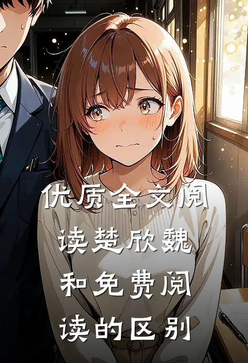 优质全文阅读楚欣魏和免费阅读的区别