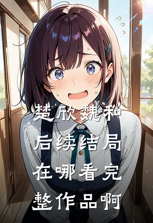 楚欣魏和后续结局在哪看完整作品啊