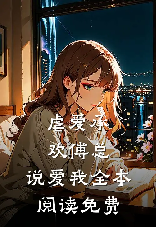 虐爱承欢傅总,说爱我全本阅读免费