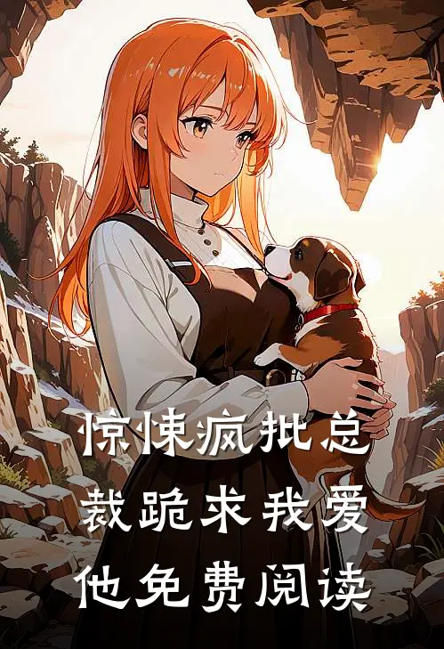 惊悚疯批总裁跪求我爱他免费阅读