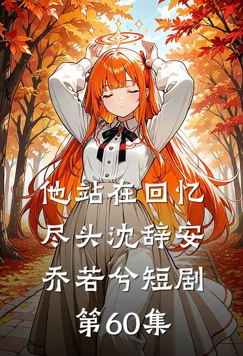 他站在回忆尽头沈辞安乔若兮短剧第60集