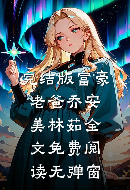 完结版富豪老爸乔安美林茹全文免费阅读无弹窗