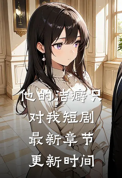 他的洁癖只对我短剧最新章节更新时间