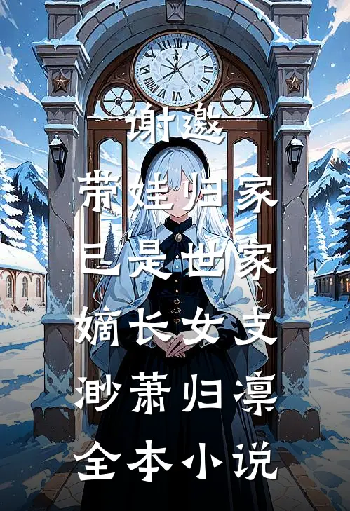 谢邀，带娃归家，已是世家嫡长女支渺萧归凛全本小说
